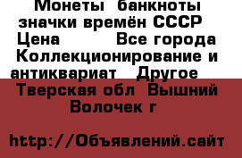 Монеты, банкноты,значки времён СССР › Цена ­ 200 - Все города Коллекционирование и антиквариат » Другое   . Тверская обл.,Вышний Волочек г.